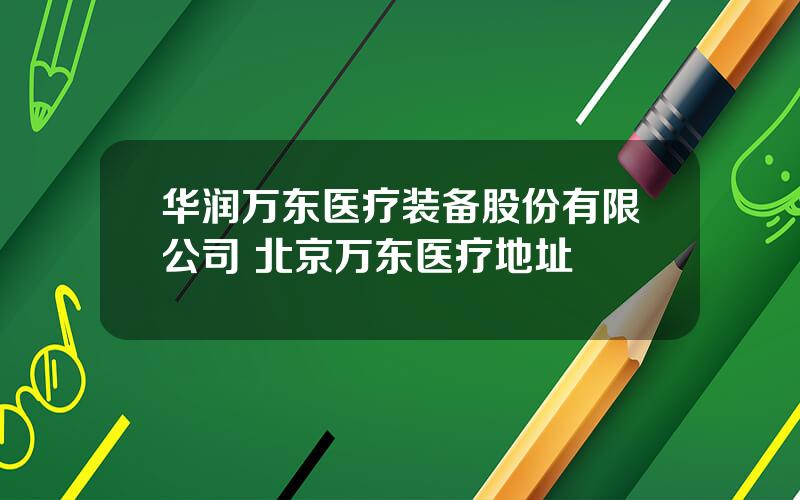 华润万东医疗装备股份有限公司 北京万东医疗地址